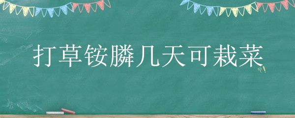 打草铵膦几天可栽菜