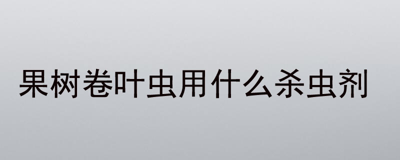 果树卷叶虫用什么杀虫剂