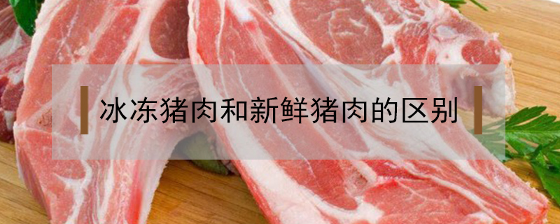 冰冻猪肉和新鲜猪肉的区别是什么？