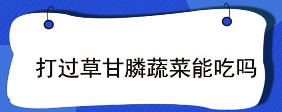 打过草甘膦蔬菜能吃吗
