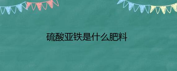 硫酸亚铁是什么肥料
