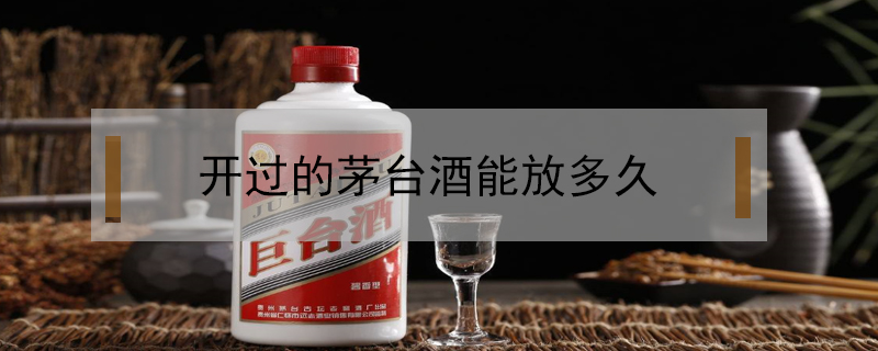 开过的茅台酒能放多久？