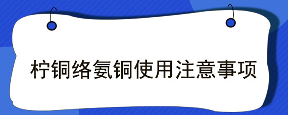 柠铜络氨铜使用注意事项