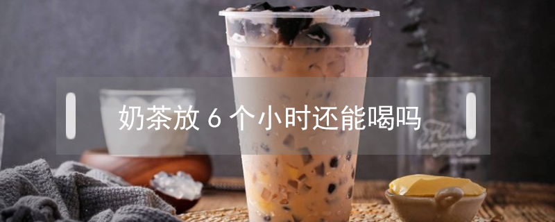 奶茶放6个小时还能喝吗