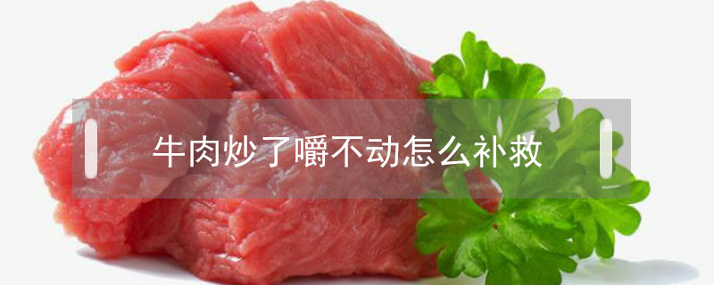 牛肉炒了嚼不动怎么补救