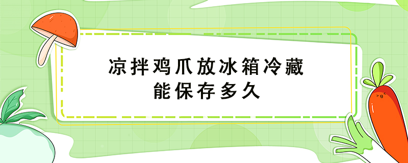 凉拌鸡爪放冰箱冷藏能保存多久