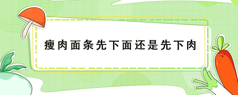 瘦肉面条先下面还是先下肉